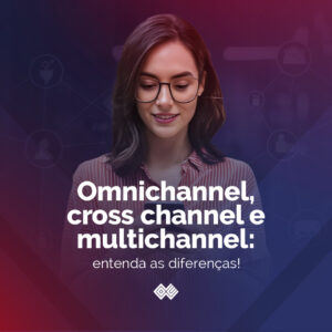 Omnichannel, cross channel e multichannel: quais as diferenças?